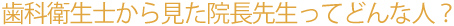 歯科衛生士から見た院長先生ってどんな人?