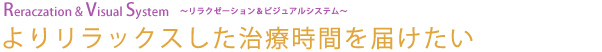 Reraczation & Visual System 〜リラクゼーション&ビジュアルシステム〜 よりリラックスした治療時間を届けたい